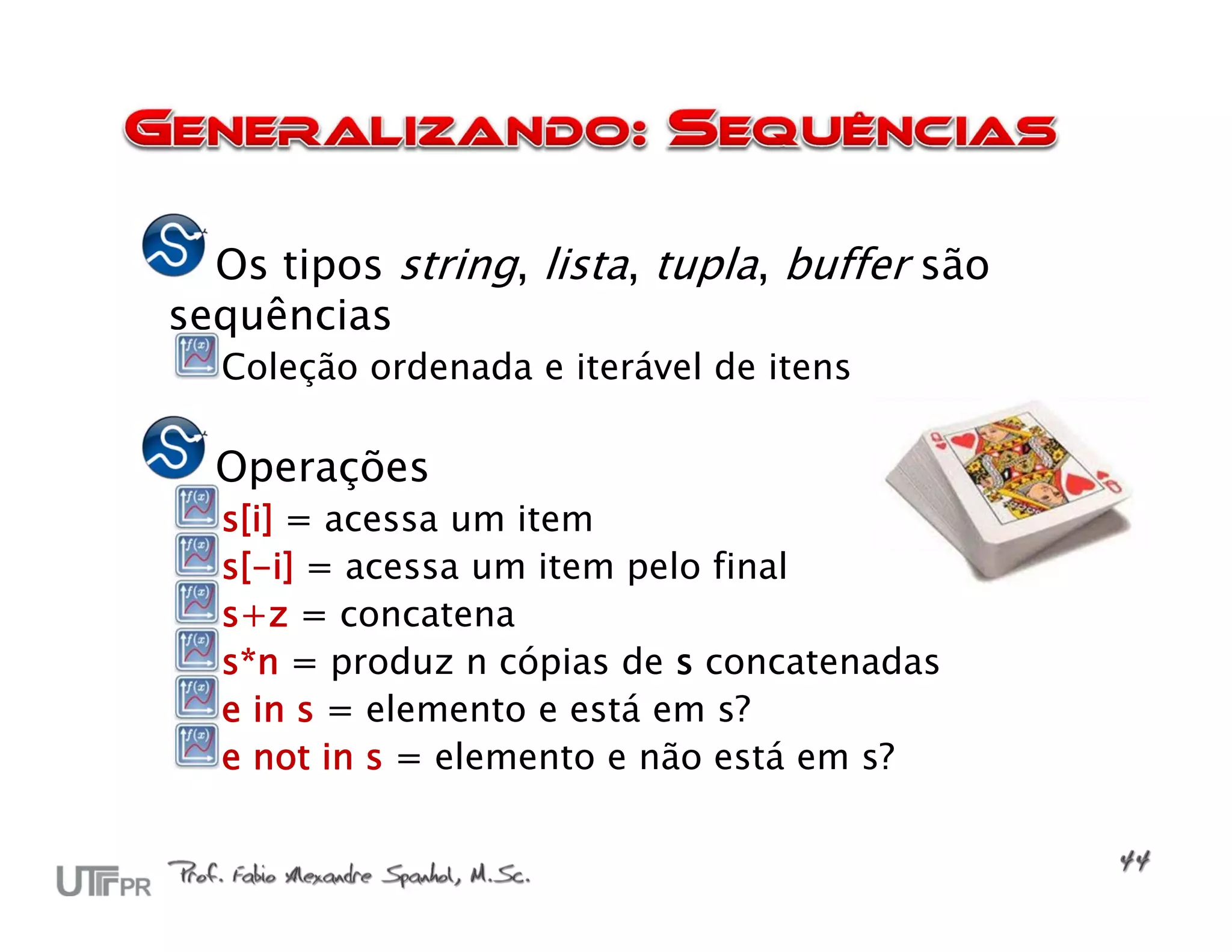 Os tipos string, lista, tupla, buffer são
sequências
  Coleção ordenada e iterável de itens

  Operações
  s[i] = acessa um item
  s[-i] = acessa um item pelo final
  s+z = concatena
  s*n = produz n cópias de s concatenadas
  e in s = elemento e está em s?
  e not in s = elemento e não está em s?
 