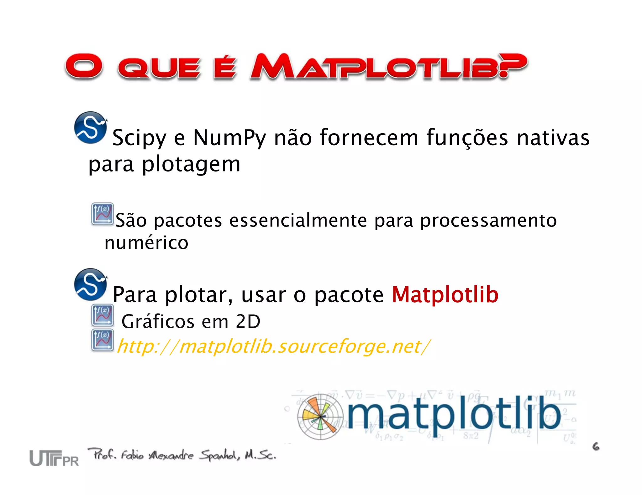 Scipy e NumPy não fornecem funções nativas
para plotagem

  São pacotes essencialmente para processamento
 numérico

  Para plotar, usar o pacote Matplotlib
  Gráficos em 2D
  http://matplotlib.sourceforge.net/
 