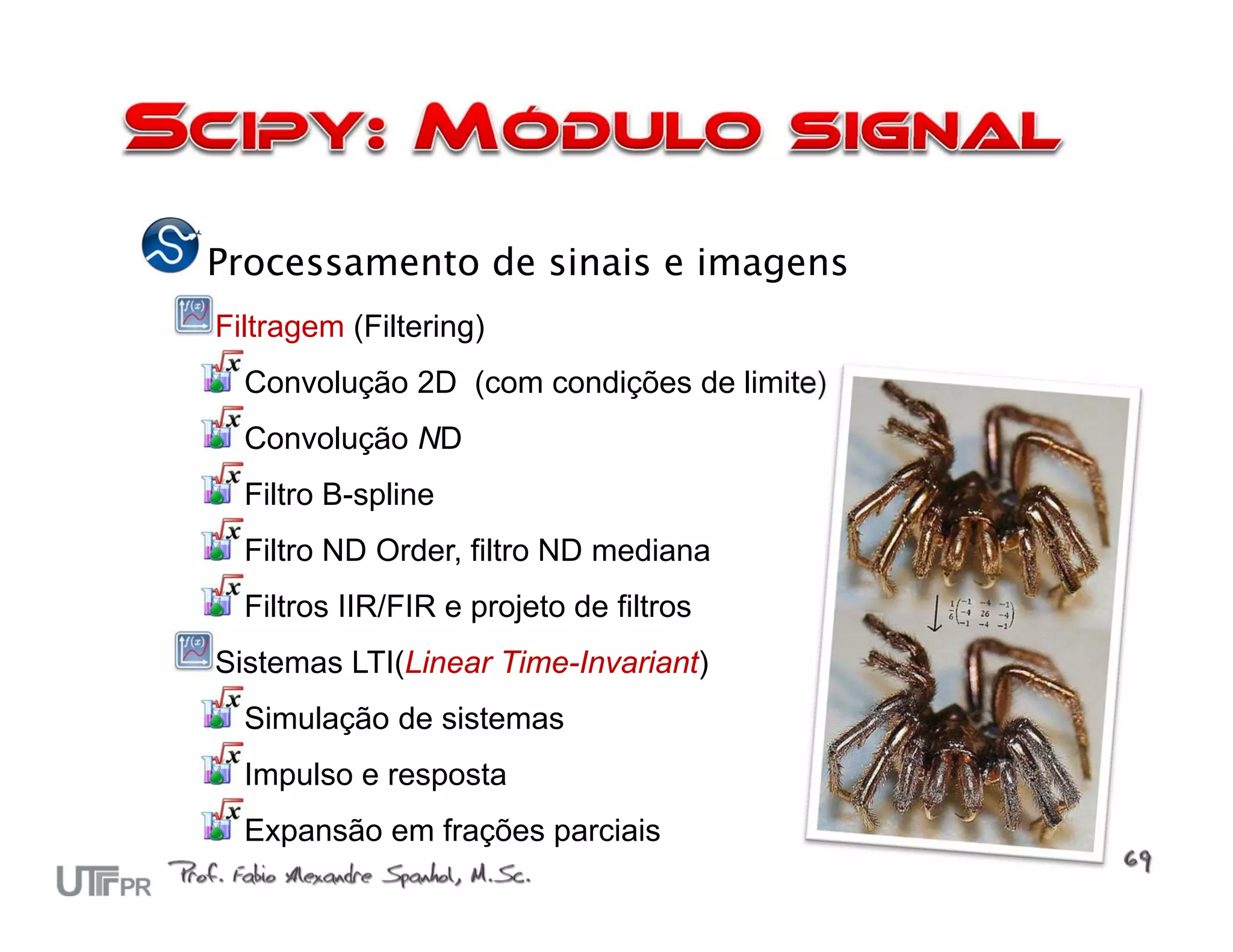 Processamento de sinais e imagens
Filtragem (Filtering)
  Convolução 2D (com condições de limite)
  Convolução ND
  Filtro B-spline
  Filtro ND Order, filtro ND mediana
  Filtros IIR/FIR e projeto de filtros
Sistemas LTI(Linear Time-Invariant)
  Simulação de sistemas
  Impulso e resposta
  Expansão em frações parciais
 