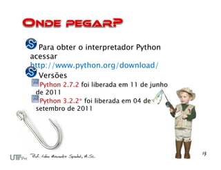 Para obter o interpretador Python
acessar
http://www.python.org/download/
  Versões
  Python 2.7.2 foi liberada em 11 de junho
 de 2011
  Python 3.2.2* foi liberada em 04 de
 setembro de 2011
 