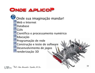 Onde sua imaginação mandar!
Web e Internet
Database
GUIs
Científico e processamento numérico
Educação
Programação de rede
Construção e teste de software
Desenvolvimento de jogos
renderização 3D
 