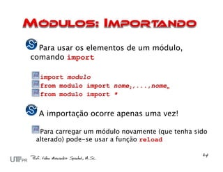 Para usar os elementos de um módulo,
comando import

  import modulo
  from modulo import nome1,...,nomen
  from modulo import *


  A importação ocorre apenas uma vez!

  Para carregar um módulo novamente (que tenha sido
 alterado) pode-se usar a função reload
 