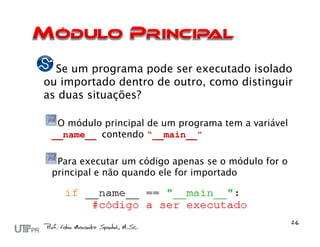 Se um programa pode ser executado isolado
ou importado dentro de outro, como distinguir
as duas situações?

  O módulo principal de um programa tem a variável
 __name__ contendo “__main__”

  Para executar um código apenas se o módulo for o
 principal e não quando ele for importado
 