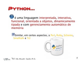 é uma linguagem interpretada, interativa,
funcional, orientada a objetos, dinamicamente
tipada e com gerenciamento automático de
memória

  Similar, em certos aspectos, a Perl, Ruby, Scheme,
 Smalltalk e Tcl
 