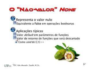 Representa o valor nulo
Equivalente a False em operações booleanas

Aplicações típicas
Valor default em parâmetros de funções
Valor de retorno de funções que será descartado
 Como void de C/C++
 