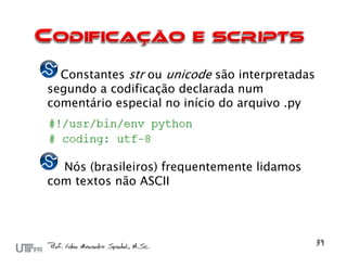 Constantes str ou unicode são interpretadas
segundo a codificação declarada num
comentário especial no início do arquivo .py




  Nós (brasileiros) frequentemente lidamos
com textos não ASCII
 