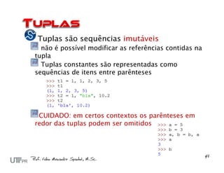 Tuplas são sequências imutáveis
  não é possível modificar as referências contidas na
tupla
  Tuplas constantes são representadas como
sequências de itens entre parênteses




 CUIDADO: em certos contextos os parênteses em
redor das tuplas podem ser omitidos
 