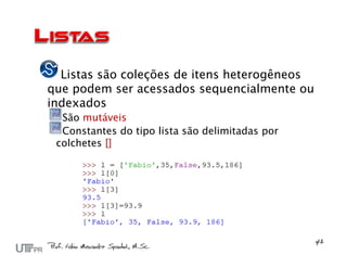Listas são coleções de itens heterogêneos
que podem ser acessados sequencialmente ou
indexados
  São mutáveis
  Constantes do tipo lista são delimitadas por
 colchetes []
 