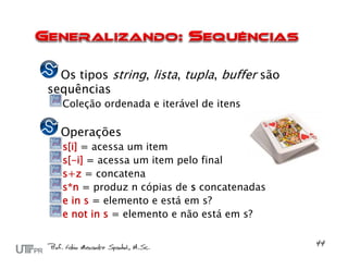 Os tipos string, lista, tupla, buffer são
sequências
  Coleção ordenada e iterável de itens

  Operações
  s[i] = acessa um item
  s[-i] = acessa um item pelo final
  s+z = concatena
  s*n = produz n cópias de s concatenadas
  e in s = elemento e está em s?
  e not in s = elemento e não está em s?
 