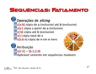 Operações de slicing
s[a:b] cópia de a (inclusive) até b (exclusive)
s[a:] cópia a partir de a (inclusive)
s[:b] cópia até b (exclusive)
s[:] cópia total de s
s[a:b:n] cópia de n em n itens

Atribuição
s[2:5] = [6,3,2,0]
Aplicável somente em sequências mutáveis
 