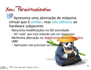 Apresenta uma abstração de máquina
virtual que é similar, mas não idêntica ao
hardware subjacente
◦ Necessita modificações no SO convidado
 SO “sabe” que está rodando sob um hypervisor
◦ Nenhuma alteração na Application Binary Interface
(ABI)
 Aplicações não precisam ser alteradas
Prof. Fabio Alexandre Spanhol, M.Sc.
21
 