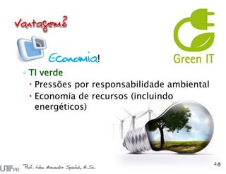 Prof. Fabio Alexandre Spanhol, M.Sc.
28
Economia!
◦ TI verde
 Pressões por responsabilidade ambiental
 Economia de recursos (incluindo
energéticos)
 