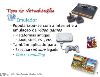 Prof. Fabio Alexandre Spanhol, M.Sc.
9
Emulador
◦ Popularizou-se com a Internet e a
emulação de video games
 Plataformas antigas
 Atari, SNES, PS1, etc.
◦ Também aplicado para
 Executarsoftware legado
 Cross-compiling
 