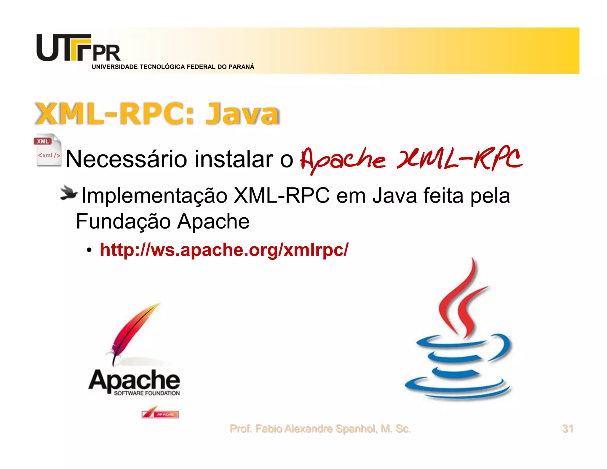 UNIVERSIDADE TECNOLÓGICA FEDERAL DO PARANÁ
XML-RPC: Java
Necessário instalar o Apache XML-RPC
Implementação XML-RPC em Java feita pela
Fundação Apache
• http://ws.apache.org/xmlrpc/
Prof. Fabio Alexandre Spanhol, M. Sc. 31
 