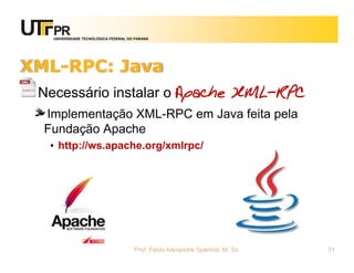 UNIVERSIDADE TECNOLÓGICA FEDERAL DO PARANÁ
XML-RPC: Java
Necessário instalar o Apache XML-RPC
Implementação XML-RPC em Java feita pela
Fundação Apache
• http://ws.apache.org/xmlrpc/
Prof. Fabio Alexandre Spanhol, M. Sc. 31
 