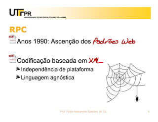 UNIVERSIDADE TECNOLÓGICA FEDERAL DO PARANÁ
RPC
Anos 1990: Ascenção dos Padrões Web
Codificação baseada em XML
Independência de plataforma
Linguagem agnóstica
Prof. Fabio Alexandre Spanhol, M. Sc. 5
 