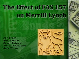 The Effect of FAS 157 on Merrill Lynch Jay Elder Rob Hennes Brent Tidwell Victoria Aleksina Amy Thran 