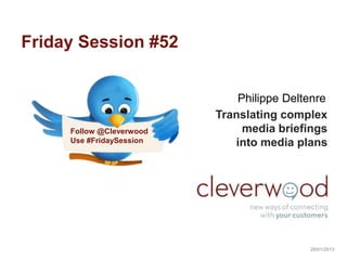 Friday Session #52


                              Philippe Deltenre
                          Translating complex
     Follow @Cleverwood        media briefings
     Use #FridaySession      into media plans




                                           29/01/2013
 