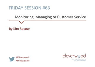 FRIDAY	
  SESSION	
  #63	
  
Monitoring,	
  Managing	
  or	
  Customer	
  Service	
  	
  
by	
  Kim	
  Recour	
  

@Cleverwood	
  
#FridaySession	
  

 