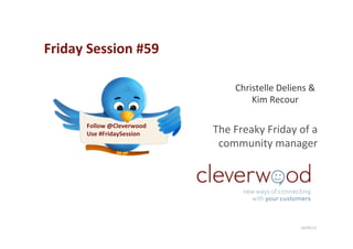 The	
  Freaky	
  Friday	
  of	
  a	
  
community	
  manager	
  	
  
18/09/13	
  
Christelle	
  Deliens	
  &	
  
Kim	
  Recour	
  	
  
Friday	
  Session	
  #59	
  
Follow	
  @Cleverwood	
  
Use	
  #FridaySession	
  
 