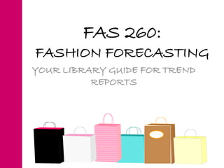 FAS 260:
FASHION FORECASTING
YOUR LIBRARY GUIDE FOR TREND
REPORTS
 