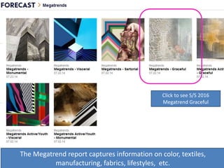 Click to see S/S 15 Impulse
Megatrend
The Megatrend report captures information on color, textiles,
manufacturing, fabrics, lifestyles, etc.
Click to see S/S 2016
Megatrend Graceful
 