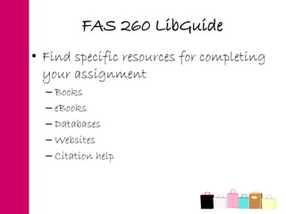 FAS 260 LibGuide
• Find specific resources for completing
your assignment
– Books
– eBooks
– Databases
– Websites
– Citation help
 
