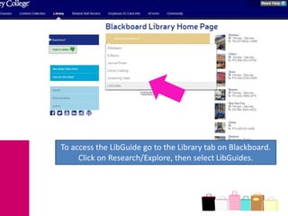 To access the LibGuide go to the Library tab on Blackboard.
Click on Research/Explore, then select LibGuides.
 
