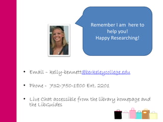 • Email – kelly-bennett@berkeleycollege.edu
• Phone - 732-750-1800 Ext. 2201
• Live Chat accessible from the library homepage and
the LibGuides
Remember I am here to
help you!
Happy Researching!
 