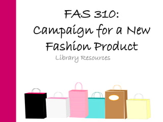 FAS 310:
Campaign for a New
Fashion Product
Library Resources
 