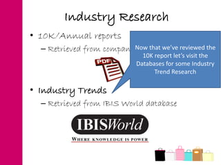 Industry Research
• 10K/Annual reports
– Retrieved from company websites
• Industry Trends
– Retrieved from IBIS World database
Now that we’ve reviewed the
10K report let’s visit the
Databases for some Industry
Trend Research
 
