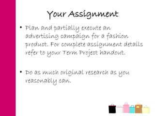 Your Assignment
• Plan and partially execute an
advertising campaign for a fashion
product. For complete assignment details
refer to your Term Project handout.
• Do as much original research as you
reasonably can.
 