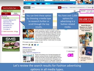 Let’s review the search results for Fashion advertising
options in all media types.
You have over 2,000
options for
advertising in a
fashion related
media.
You can limit these option
by choosing a media type
to research further or
scroll through the top
results.
 