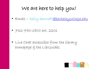 • Email – kelly-bennett@berkeleycollege.edu
• 732-750-1800 ext. 2201
• Live Chat accessible from the library
homepage & the LibGuides
We are here to help you!
 