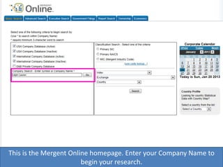 This is the Mergent Online homepage. Enter your Company Name to
begin your research.
 