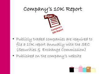 Company’s 10K Report
• Publicly traded companies are required to
file a 10K report annually with the SEC
(Securities & Exchange Commission)
• Published on the company’s website
 