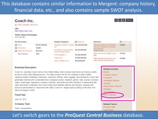 This database contains similar information to Mergent: company history,
financial data, etc.. and also contains sample SWOT analysis.
Let’s switch gears to the ProQuest Central Business database.
 