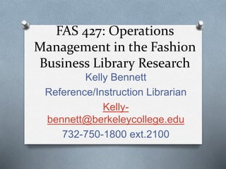 FAS 427: Operations 
Management in the Fashion 
Business Library Research 
Kelly Bennett 
Reference/Instruction Librarian 
Kelly-bennett@ 
berkeleycollege.edu 
732-750-1800 ext.2100 
 