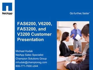 FAS6200, V6200,FAS3200, and V3200 Customer Presentation Michael Hudak NetApp Sales Specialist Champion Solutions Group mhudak@championsg.com 800-771-7000 x344 