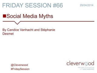 Social Media Myths
29/04/2014
By Candice Vanhacht and Stéphanie
Desmet
FRIDAY SESSION #66
@Cleverwood
#FridaySession
 