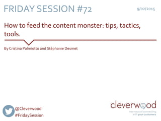 How to feed the content monster: tips, tactics,
tools.
9/02/2015
By Cristina Palmiotto and Stéphanie Desmet
FRIDAY SESSION #72
@Cleverwood
#FridaySession
 