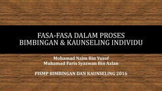 FASA-FASA DALAM PROSES
BIMBINGAN & KAUNSELING INDIVIDU
Mohamad Naim Bin Yusof
Muhamad Faris Syazwan Bin Azlan
PISMP BIMBINGAN DAN KAUNSELING 2016
 