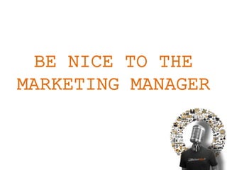 BE NICE TO THE
MARKETING MANAGER
 