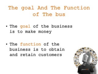 The goal And The Function
of The bus
• The goal of the business
is to make money
• The function of the
business is to obtain
and retain customers
 