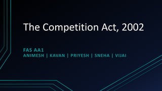 The Competition Act, 2002
FAS AA1
ANIMESH | KAVAN | PRIYESH | SNEHA | VIJAI
 