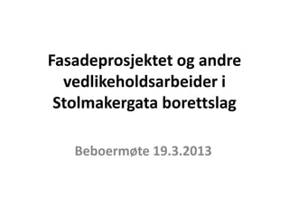 Fasadeprosjektet og andre
  vedlikeholdsarbeider i
 Stolmakergata borettslag

   Beboermøte 19.3.2013
 