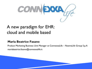 A new paradigm for EHR:
cloud and mobile based
Maria Beatrice Fasano
Product Marketing Business Unit Manager at ConnexxaLife – NoemaLife Group S.p.A
mariabeatrice.fasano@connexxalife.it
 