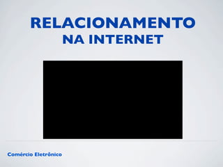 RELACIONAMENTO 
NA INTERNET 
Comércio Eletrônico 
 