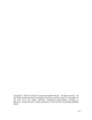 Copyright © 1994 by Financial Accounting Standards Board. All rights reserved. No
part of this publication may be reproduced, stored in a retrieval system, or transmitted, in
any form or by any means, electronic, mechanical, photocopying, recording, or
otherwise, without the prior written permission of the Financial Accounting Standards
Board.
Page 2
 