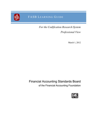 FA S B L E A R N I N G G U I D E


         For the Codification Research System
                             Professional View


                                   March 1, 2012




Financial Accounting Standards Board
         of the Financial Accounting Foundation
 